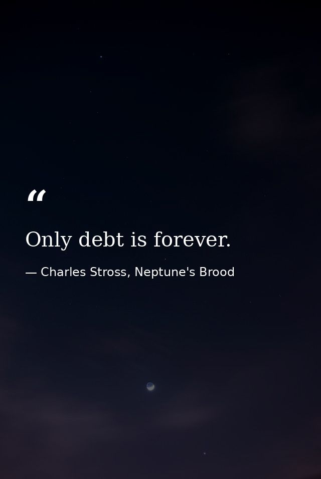 Only debt is forever. — Charles Stross, Neptune's Brood
