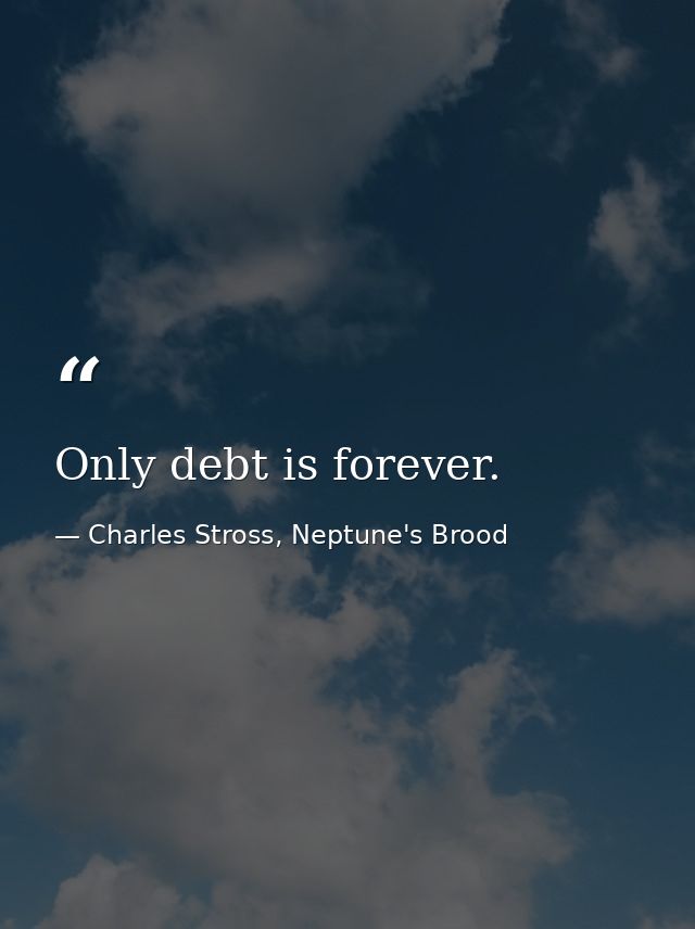 Only debt is forever. — Charles Stross, Neptune's Brood
