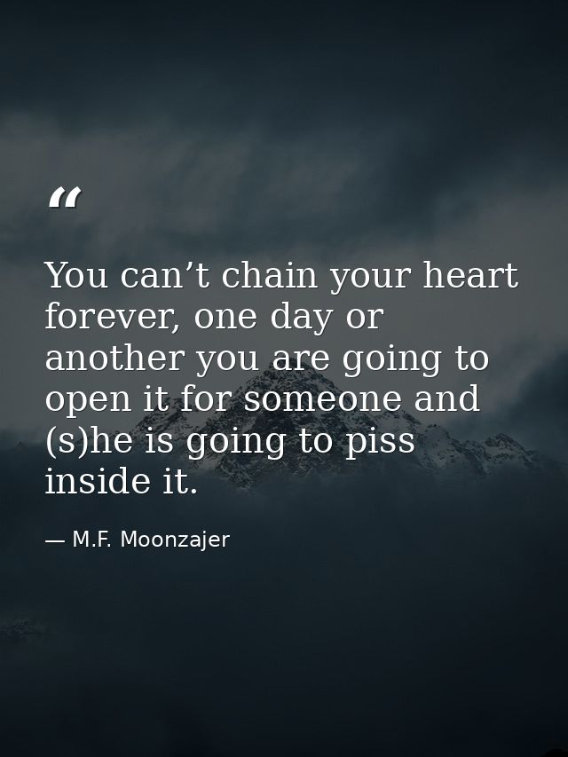You can’t chain your heart forever, one day or another you are going to open it for someone and (s)he is going to piss i — M.F. Moonzajer