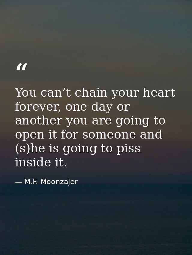 You can’t chain your heart forever, one day or another you are going to open it for someone and (s)he is going to piss i — M.F. Moonzajer