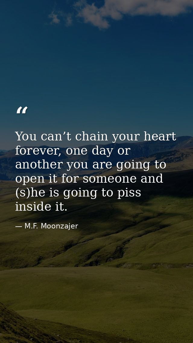 You can’t chain your heart forever, one day or another you are going to open it for someone and (s)he is going to piss i — M.F. Moonzajer