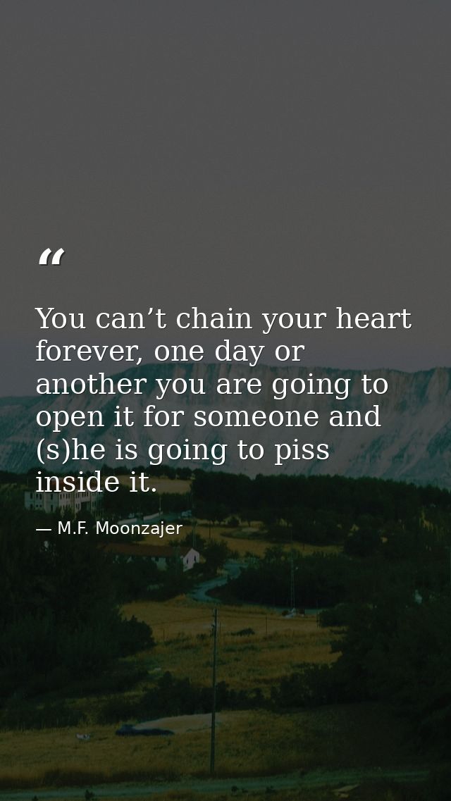 You can’t chain your heart forever, one day or another you are going to open it for someone and (s)he is going to piss i — M.F. Moonzajer