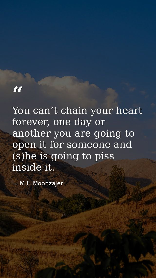 You can’t chain your heart forever, one day or another you are going to open it for someone and (s)he is going to piss i — M.F. Moonzajer