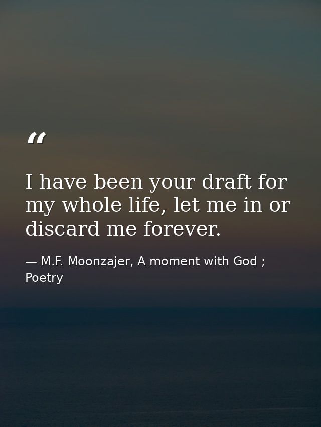I have been your draft for my whole life, let me in or discard me forever. — M.F. Moonzajer, A moment with God ; Poetry