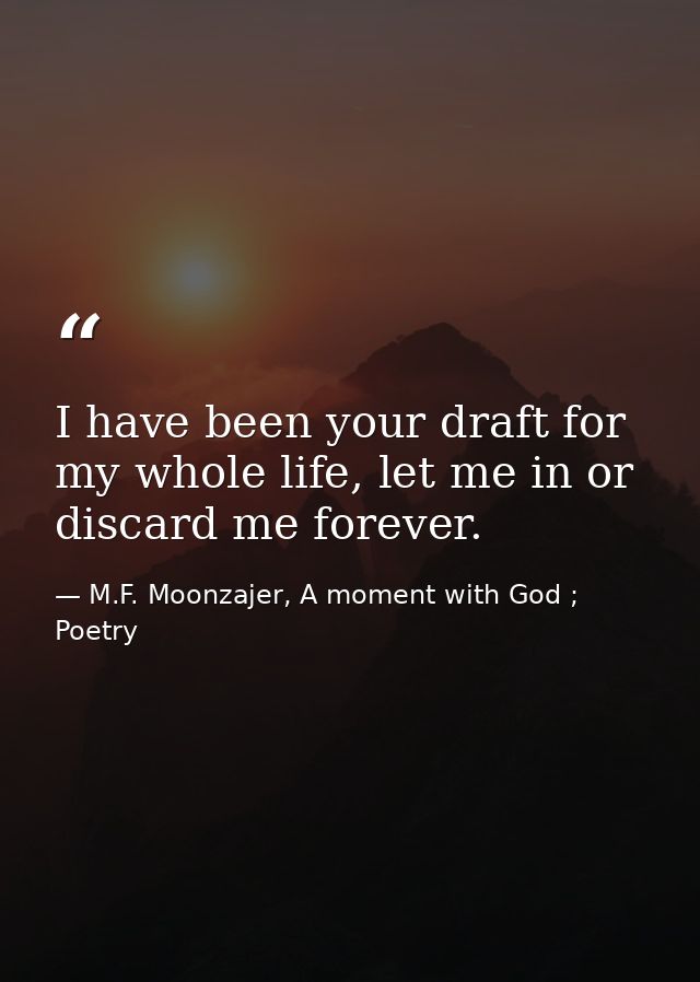 I have been your draft for my whole life, let me in or discard me forever. — M.F. Moonzajer, A moment with God ; Poetry