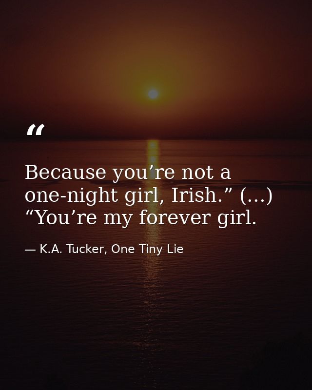 Because you’re not a one-night girl, Irish.” (...) “You’re my forever girl. — K.A. Tucker, One Tiny Lie