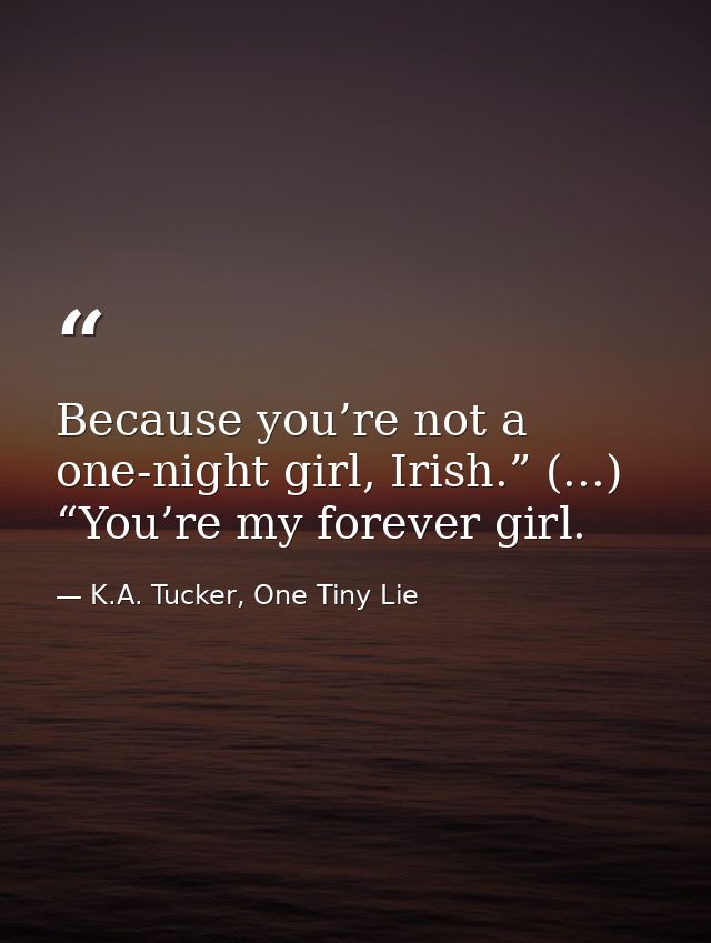 Because you’re not a one-night girl, Irish.” (...) “You’re my forever girl. — K.A. Tucker, One Tiny Lie