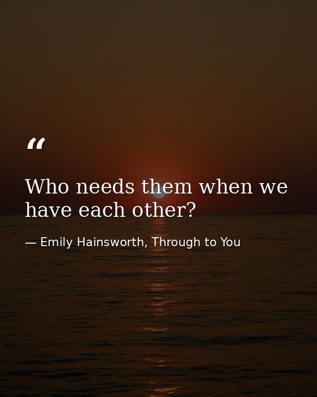 Who needs them when we have each other? — Emily Hainsworth, Through to You