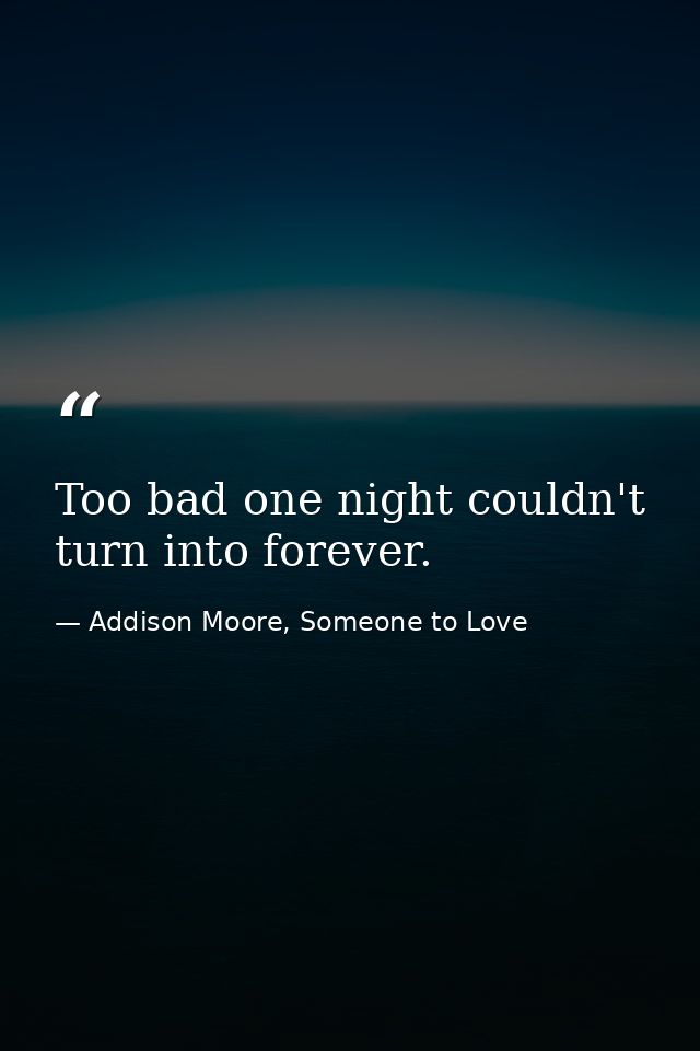 Too bad one night couldn't turn into forever. — Addison Moore, Someone to Love
