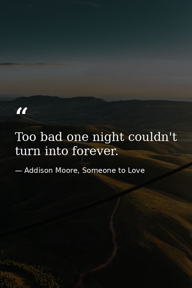 Too bad one night couldn't turn into forever. — Addison Moore, Someone to Love