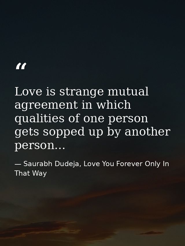 Love is strange mutual agreement in which qualities of one person gets sopped up by another person... — Saurabh Dudeja, Love You Forever Only In That Way