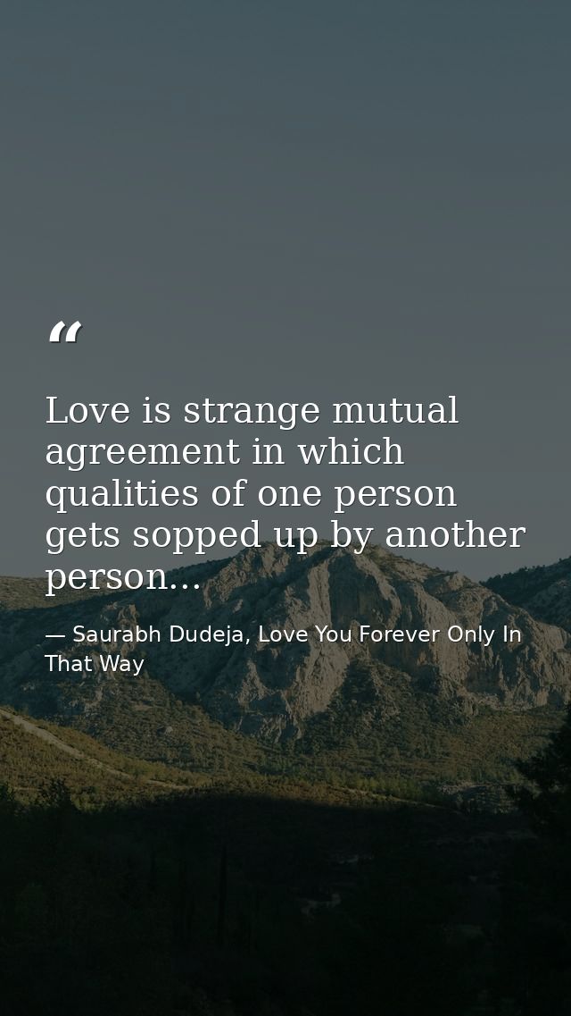 Love is strange mutual agreement in which qualities of one person gets sopped up by another person... — Saurabh Dudeja, Love You Forever Only In That Way