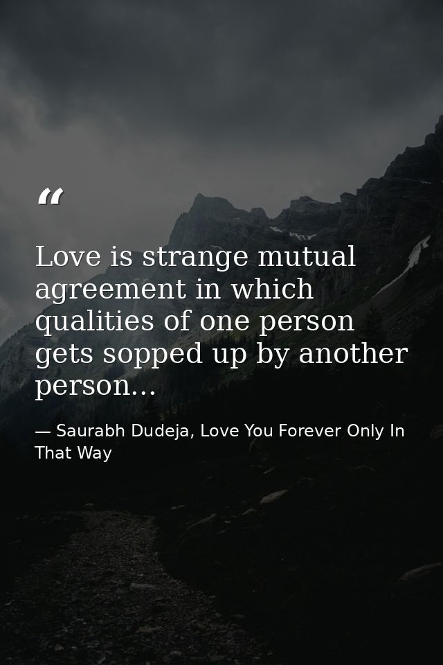 Love is strange mutual agreement in which qualities of one person gets sopped up by another person... — Saurabh Dudeja, Love You Forever Only In That Way