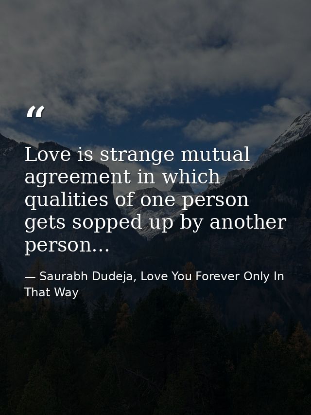 Love is strange mutual agreement in which qualities of one person gets sopped up by another person... — Saurabh Dudeja, Love You Forever Only In That Way