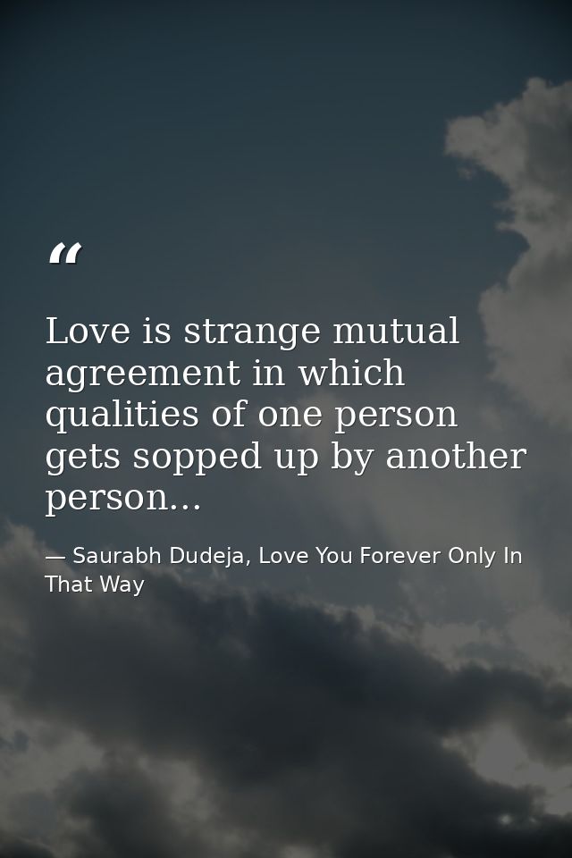 Love is strange mutual agreement in which qualities of one person gets sopped up by another person... — Saurabh Dudeja, Love You Forever Only In That Way