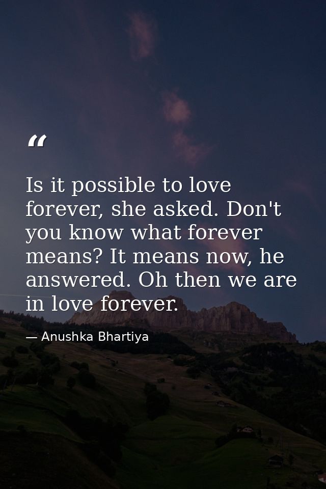 Is it possible to love forever, she asked. Don't you know what forever means? It means now, he answered. Oh then we are  — Anushka Bhartiya