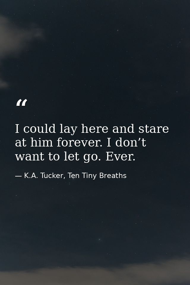 I could lay here and stare at him forever. I don’t want to let go. Ever. — K.A. Tucker, Ten Tiny Breaths