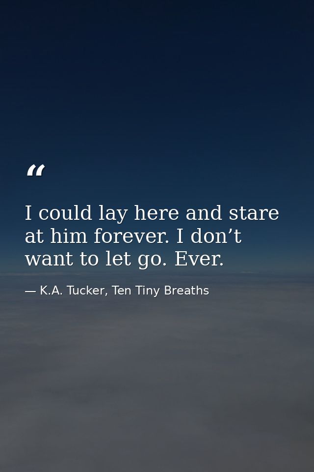 I could lay here and stare at him forever. I don’t want to let go. Ever. — K.A. Tucker, Ten Tiny Breaths