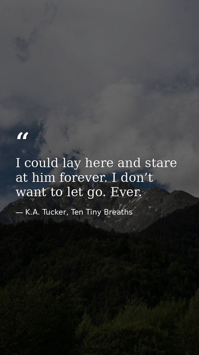 I could lay here and stare at him forever. I don’t want to let go. Ever. — K.A. Tucker, Ten Tiny Breaths