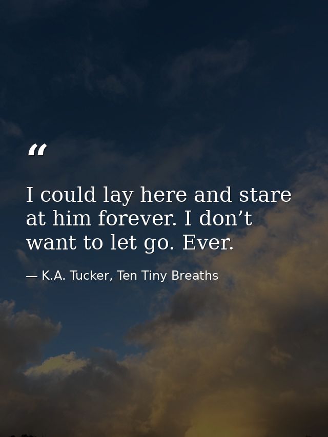 I could lay here and stare at him forever. I don’t want to let go. Ever. — K.A. Tucker, Ten Tiny Breaths