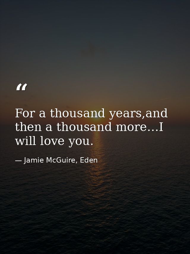 For a thousand years,and then a thousand more…I will love you. — Jamie McGuire, Eden