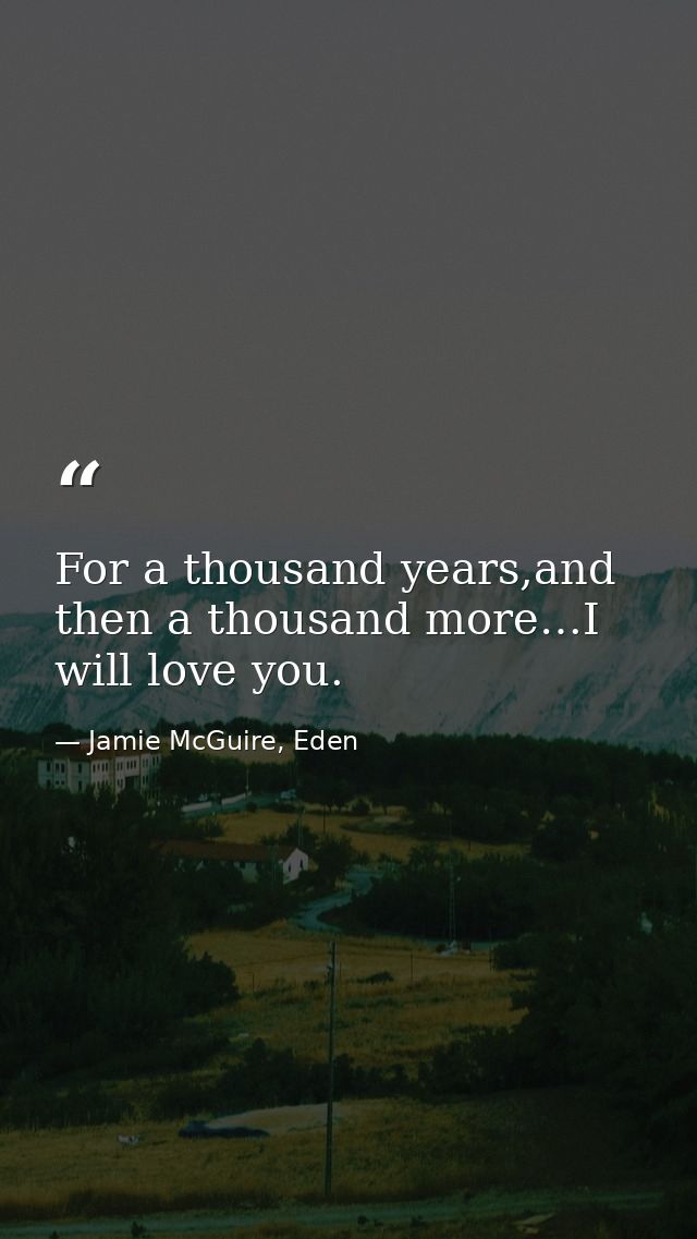 For a thousand years,and then a thousand more…I will love you. — Jamie McGuire, Eden