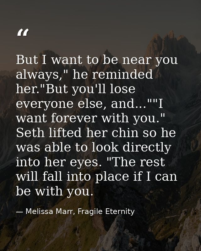 But I want to be near you always," he reminded her."But you'll lose everyone else, and...""I want forever with you." Set — Melissa Marr, Fragile Eternity