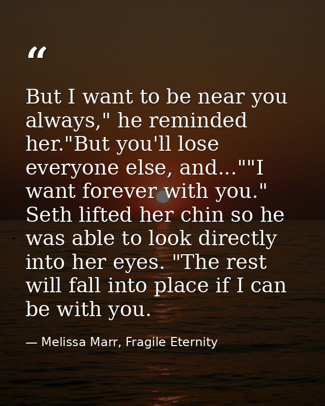 But I want to be near you always," he reminded her."But you'll lose everyone else, and...""I want forever with you." Set — Melissa Marr, Fragile Eternity