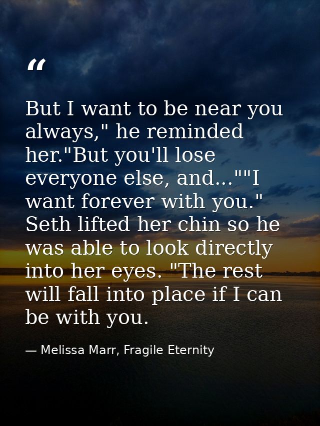 But I want to be near you always," he reminded her."But you'll lose everyone else, and...""I want forever with you." Set — Melissa Marr, Fragile Eternity