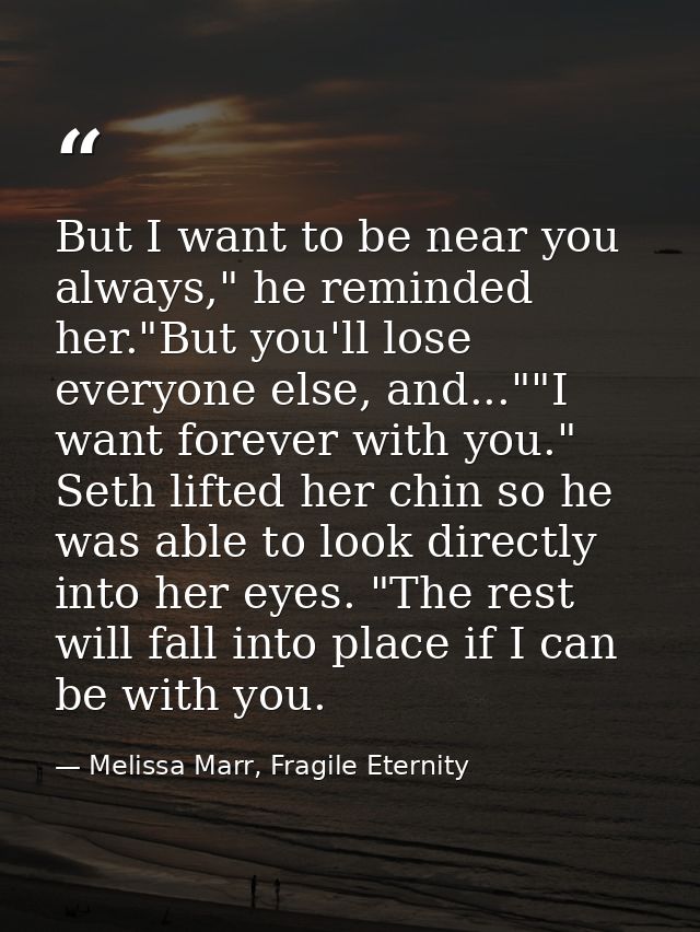 But I want to be near you always," he reminded her."But you'll lose everyone else, and...""I want forever with you." Set — Melissa Marr, Fragile Eternity