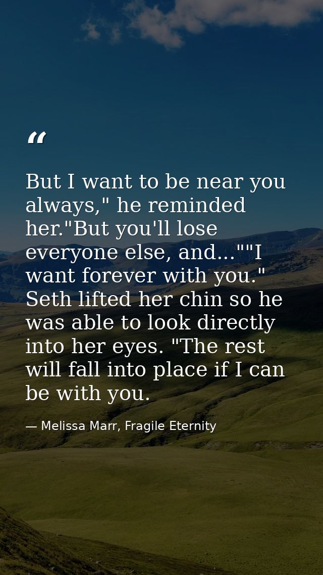 But I want to be near you always," he reminded her."But you'll lose everyone else, and...""I want forever with you." Set — Melissa Marr, Fragile Eternity