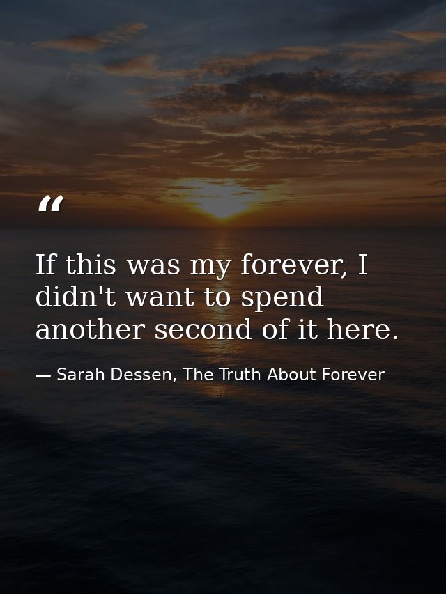 If this was my forever, I didn't want to spend another second of it here. — Sarah Dessen, The Truth About Forever