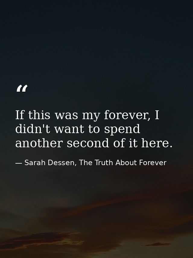 If this was my forever, I didn't want to spend another second of it here. — Sarah Dessen, The Truth About Forever