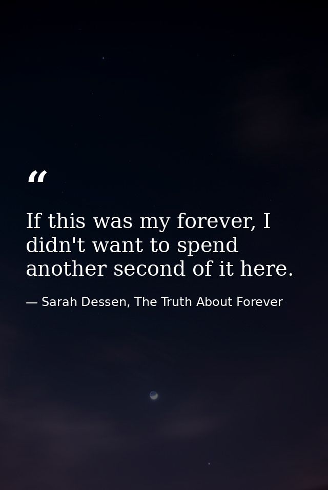 If this was my forever, I didn't want to spend another second of it here. — Sarah Dessen, The Truth About Forever