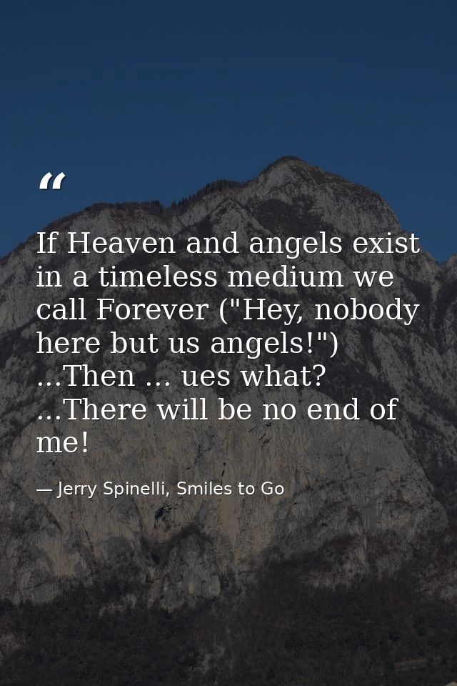 If Heaven and angels exist in a timeless medium we call Forever ("Hey, nobody here but us angels!") ...Then ... ues what — Jerry Spinelli, Smiles to Go