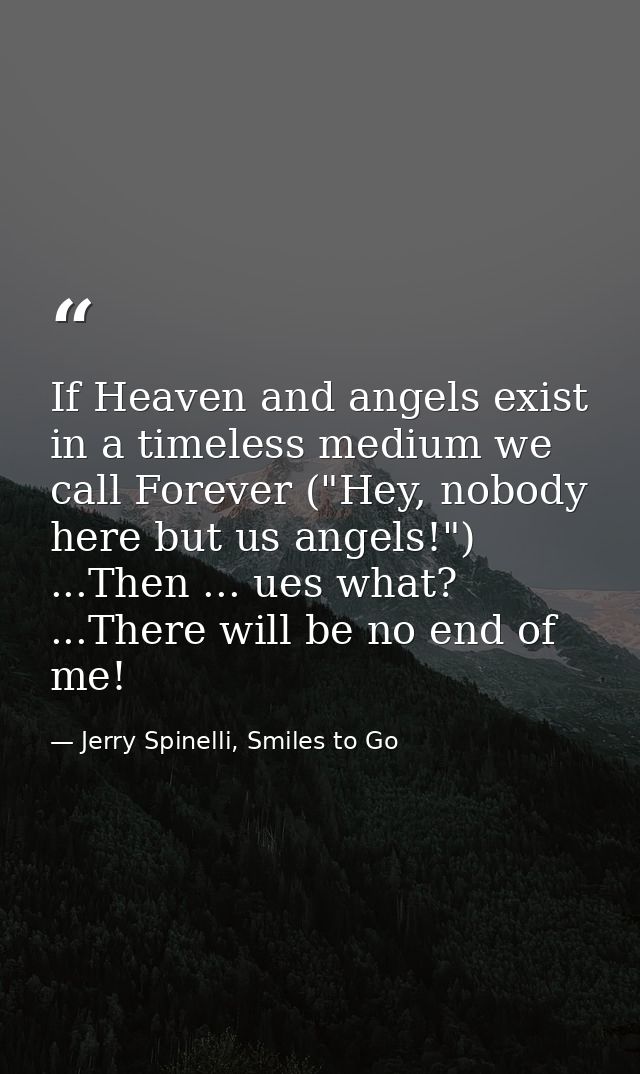 If Heaven and angels exist in a timeless medium we call Forever ("Hey, nobody here but us angels!") ...Then ... ues what — Jerry Spinelli, Smiles to Go