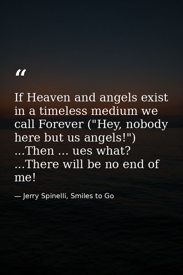 If Heaven and angels exist in a timeless medium we call Forever ("Hey, nobody here but us angels!") ...Then ... ues what — Jerry Spinelli, Smiles to Go