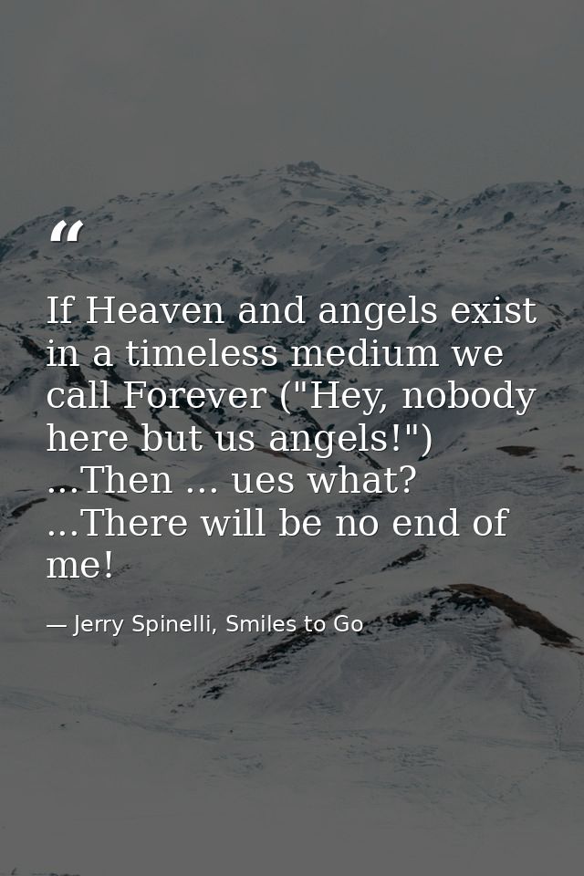 If Heaven and angels exist in a timeless medium we call Forever ("Hey, nobody here but us angels!") ...Then ... ues what — Jerry Spinelli, Smiles to Go