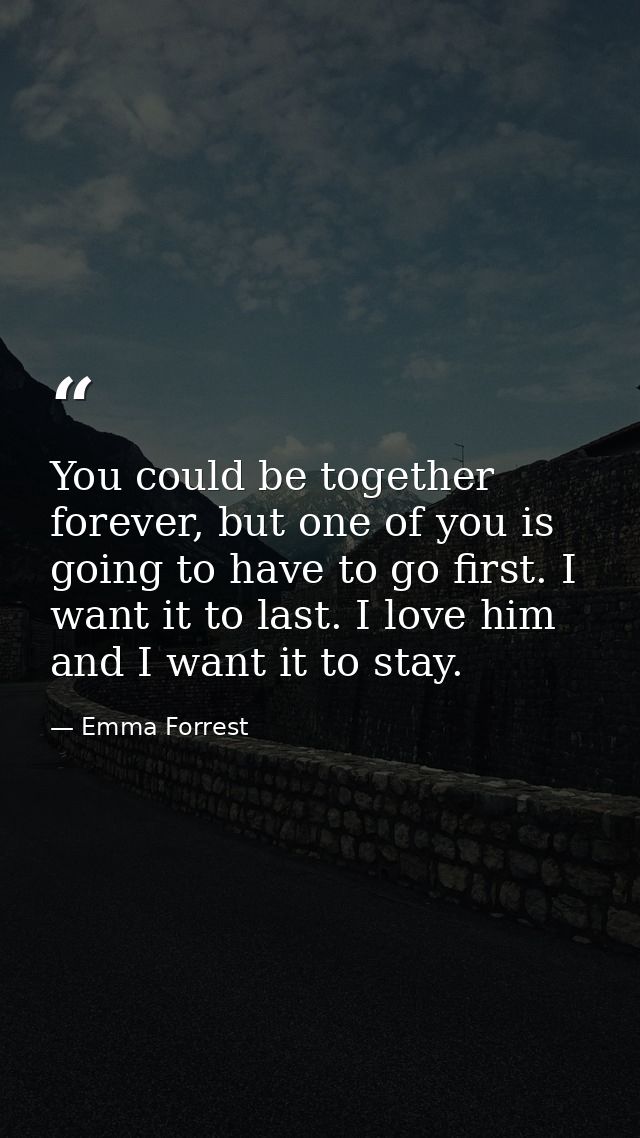 You could be together forever, but one of you is going to have to go first. I want it to last. I love him and I want it  — Emma Forrest