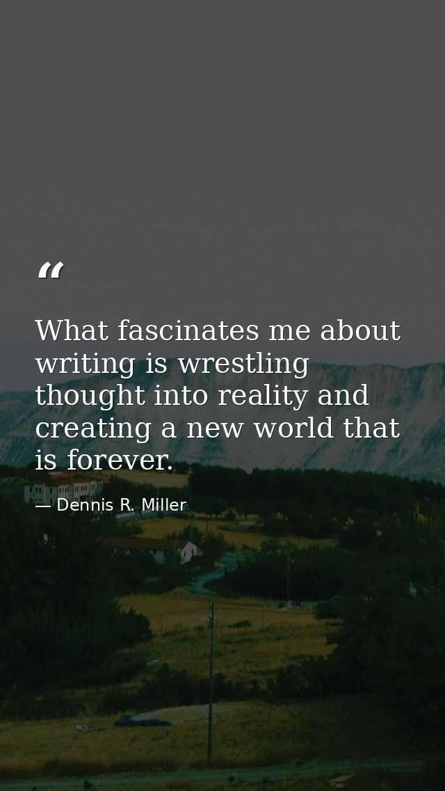 What fascinates me about writing is wrestling thought into reality and creating a new world that is forever. — Dennis R. Miller