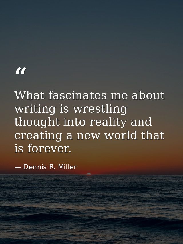 What fascinates me about writing is wrestling thought into reality and creating a new world that is forever. — Dennis R. Miller