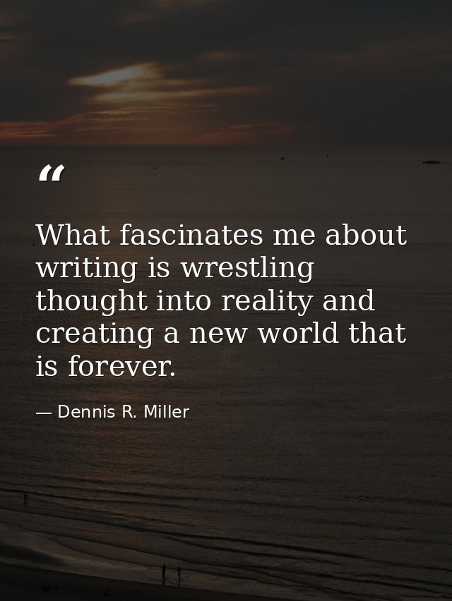 What fascinates me about writing is wrestling thought into reality and creating a new world that is forever. — Dennis R. Miller