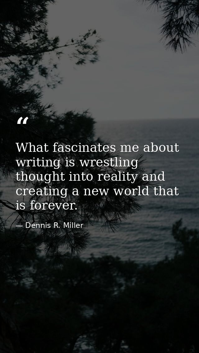 What fascinates me about writing is wrestling thought into reality and creating a new world that is forever. — Dennis R. Miller