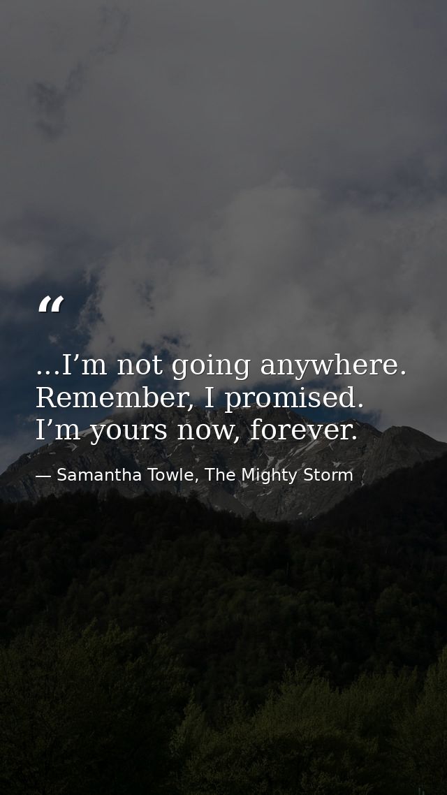 ...I’m not going anywhere. Remember, I promised. I’m yours now, forever. — Samantha Towle, The Mighty Storm