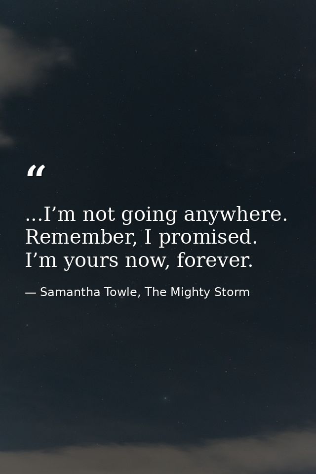 ...I’m not going anywhere. Remember, I promised. I’m yours now, forever. — Samantha Towle, The Mighty Storm
