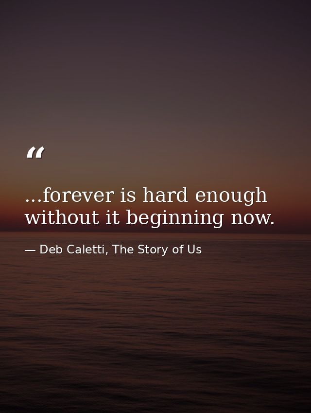 ...forever is hard enough without it beginning now. — Deb Caletti, The Story of Us