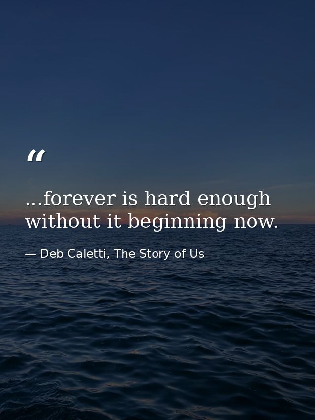 ...forever is hard enough without it beginning now. — Deb Caletti, The Story of Us
