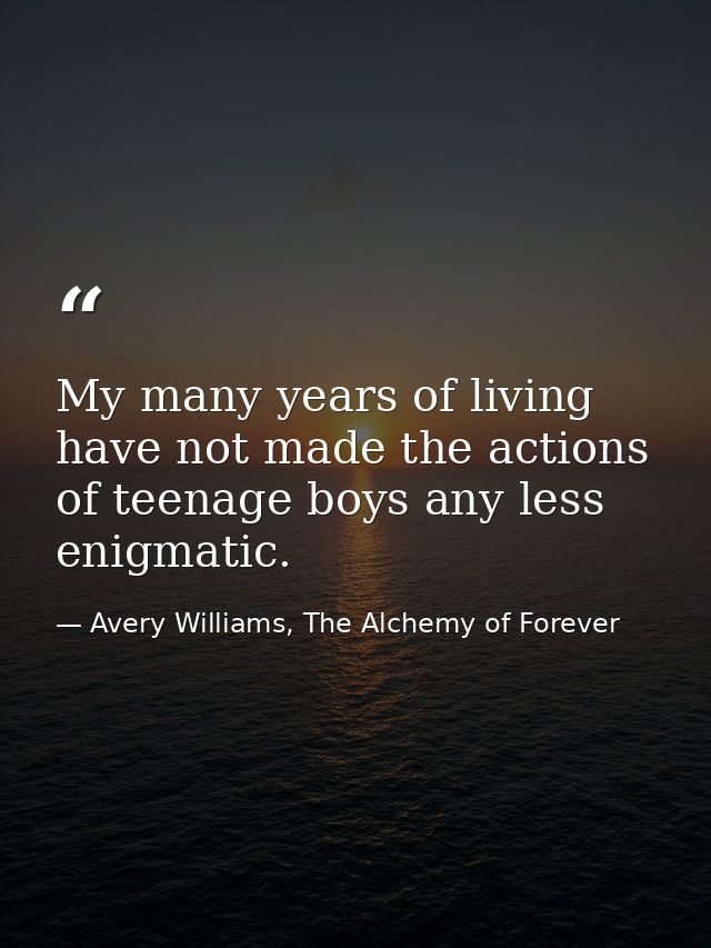 My many years of living have not made the actions of teenage boys any less enigmatic. — Avery Williams, The Alchemy of Forever