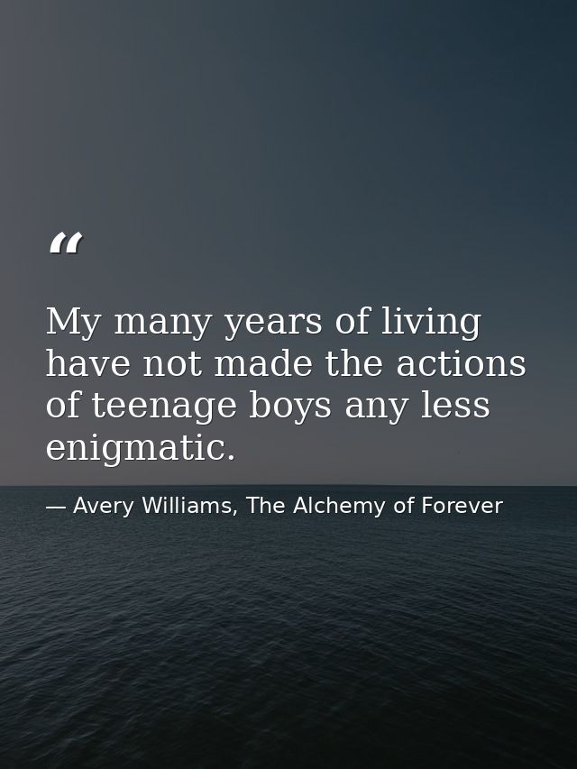 My many years of living have not made the actions of teenage boys any less enigmatic. — Avery Williams, The Alchemy of Forever