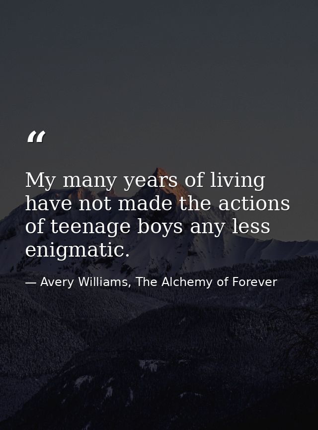 My many years of living have not made the actions of teenage boys any less enigmatic. — Avery Williams, The Alchemy of Forever